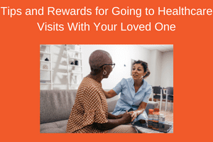 Tips & Rewards For Going To Healthcare Visits With Your Loved One