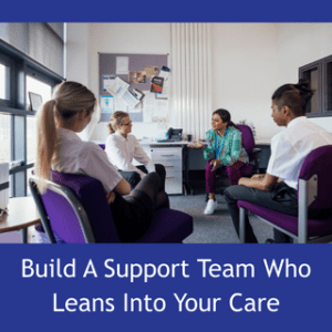 Build A Support Team That Leans Into Your Care
